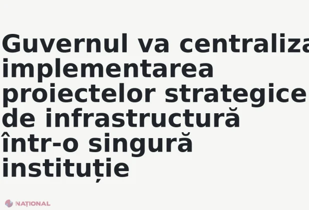 Guvernul va centraliza implementarea proiectelor strategice de infrastructură într-o singură instituție